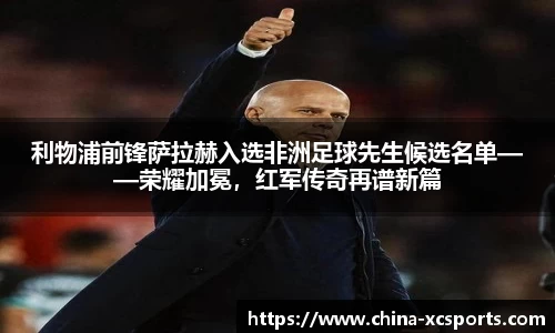 利物浦前锋萨拉赫入选非洲足球先生候选名单——荣耀加冕，红军传奇再谱新篇