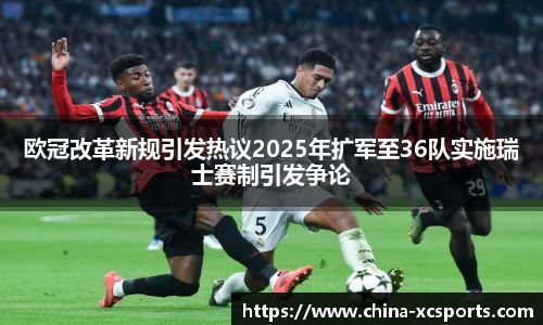 欧冠改革新规引发热议2025年扩军至36队实施瑞士赛制引发争论